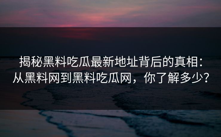 揭秘黑料吃瓜最新地址背后的真相:从黑料网到黑料吃瓜网,你了解多少? 揭秘黑料吃瓜最新地址背后的真相:从黑料网到黑料吃瓜网,你了解多少?