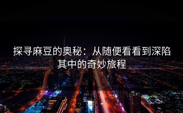 探寻麻豆的奥秘：从随便看看到深陷其中的奇妙旅程