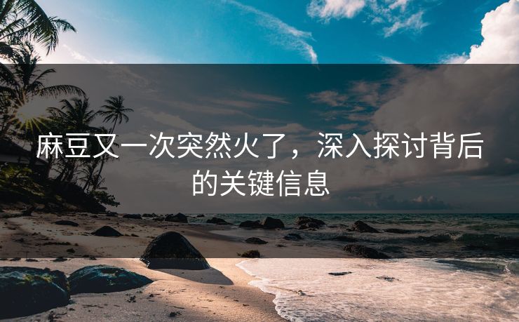 麻豆又一次突然火了,深入探讨背后的关键信息 麻豆又一次突然火了,深入探讨背后的关键信息