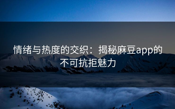 情绪与热度的交织:揭秘麻豆app的不可抗拒魅力