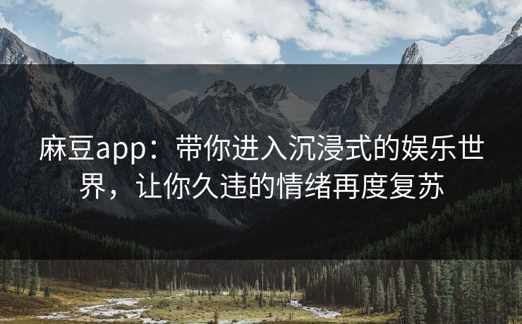 麻豆app：带你进入沉浸式的娱乐世界，让你久违的情绪再度复苏