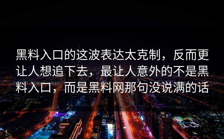 黑料入口的这波表达太克制，反而更让人想追下去，最让人意外的不是黑料入口，而是黑料网那句没说满的话