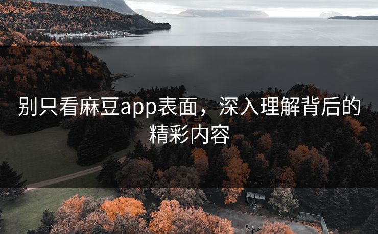 别只看麻豆app表面，深入理解背后的精彩内容