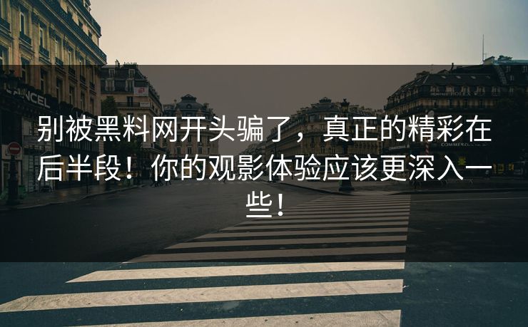 别被黑料网开头骗了,真正的精彩在后半段!你的观影体验应该更深入一些! 别被黑料网开头骗了,真正的精彩在后半段!你的观影体验应该更深入一些!