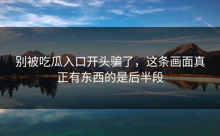 别被吃瓜入口开头骗了,这条画面真正有东西的是后半段 别被吃瓜入口开头骗了,这条画面真正有东西的是后半段