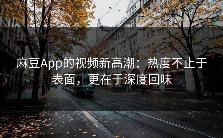 麻豆App的视频新高潮:热度不止于表面,更在于深度回味 麻豆App的视频新高潮:热度不止于表面,更在于深度回味