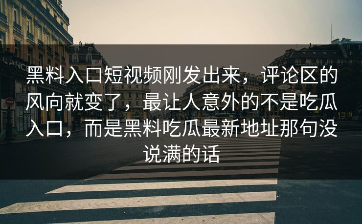 黑料入口短视频刚发出来,评论区的风向就变了,最让人意外的不是吃瓜入口,而是黑料吃瓜最新地址那句没说满的话 黑料入口短视频刚发出来,评论区的风向就变了,最让人意外的不是吃瓜入口,而是黑料吃瓜最新地址那句没说满的话