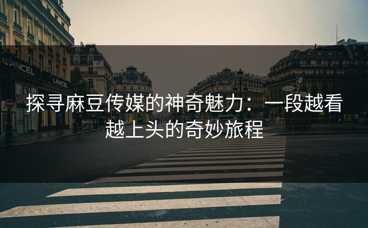 探寻麻豆传媒的神奇魅力:一段越看越上头的奇妙旅程