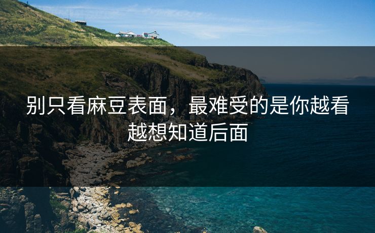 别只看麻豆表面,最难受的是你越看越想知道后面