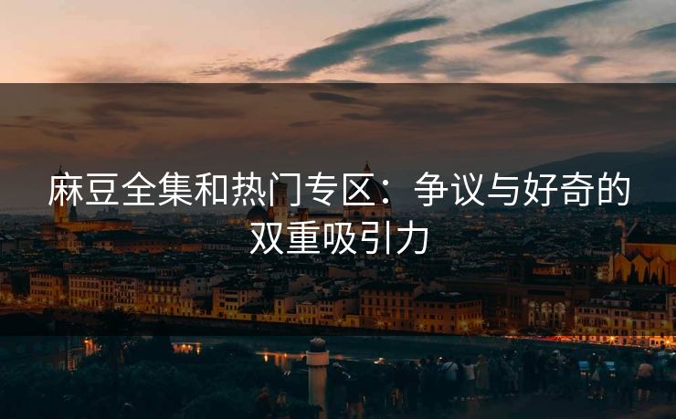 麻豆全集和热门专区:争议与好奇的双重吸引力