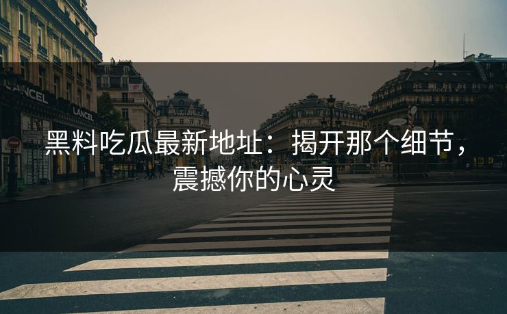 黑料吃瓜最新地址:揭开那个细节,震撼你的心灵
