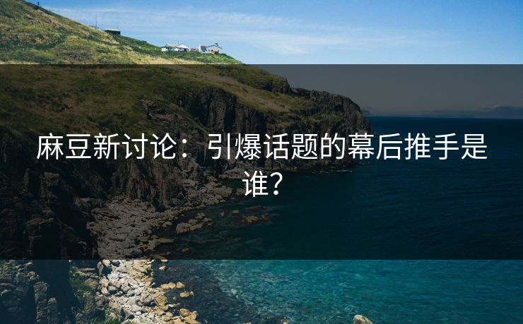 麻豆新讨论:引爆话题的幕后推手是谁? 麻豆新讨论:引爆话题的幕后推手是谁?