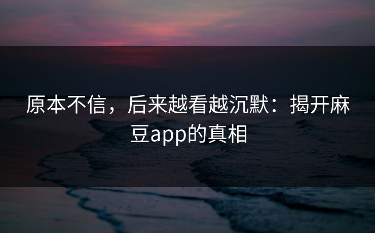 原本不信,后来越看越沉默:揭开麻豆app的真相 原本不信,后来越看越沉默:揭开麻豆app的真相