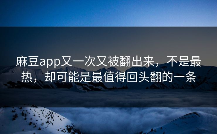 麻豆app又一次又被翻出来，不是最热，却可能是最值得回头翻的一条