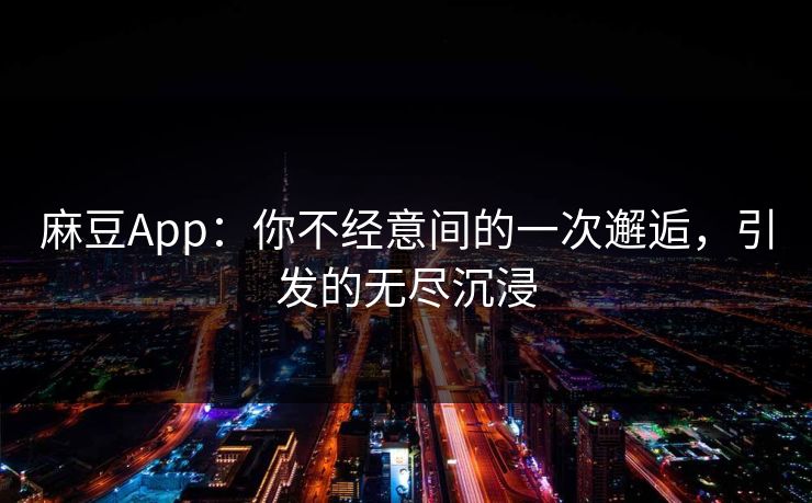 麻豆App:你不经意间的一次邂逅,引发的无尽沉浸